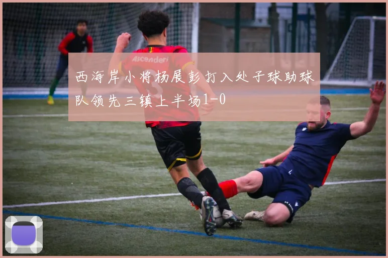 西海岸小将杨展彭打入处子球助球队领先三镇上半场1-0