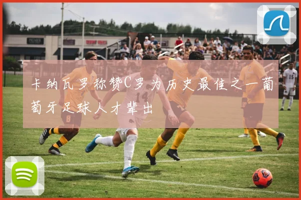 卡纳瓦罗称赞C罗为历史最佳之一葡萄牙足球人才辈出