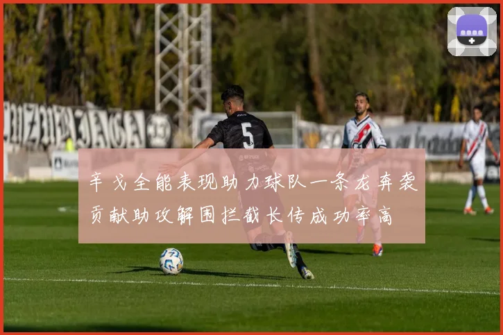 辛戈全能表现助力球队一条龙奔袭贡献助攻解围拦截长传成功率高