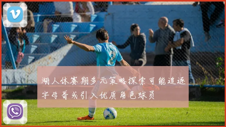 湖人休赛期多元策略探索可能追逐字母哥或引入优质角色球员