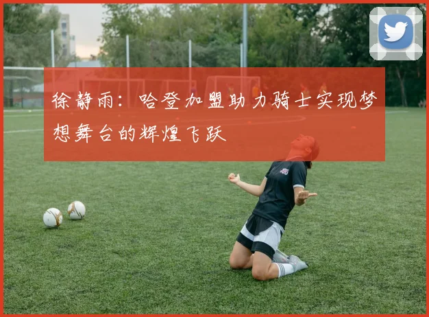 徐静雨：哈登加盟助力骑士实现梦想舞台的辉煌飞跃
