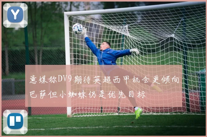 意媒称DV9期待英超西甲机会更倾向巴萨但小蜘蛛仍是优先目标