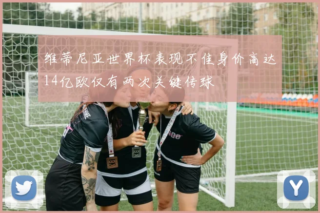 维蒂尼亚世界杯表现不佳身价高达14亿欧仅有两次关键传球