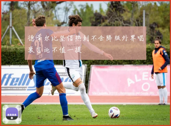 德泽尔比坚信热刺不会降级外界唱衰言论不值一提