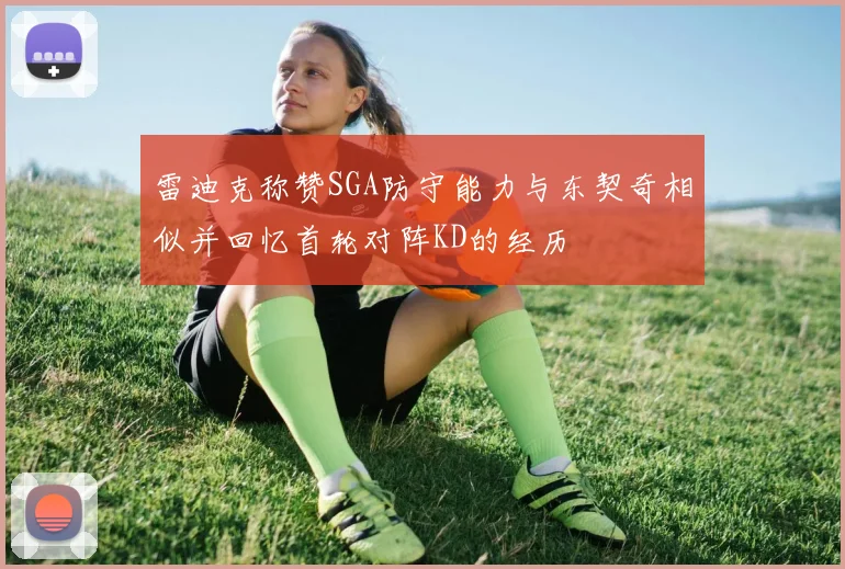 雷迪克称赞SGA防守能力与东契奇相似并回忆首轮对阵KD的经历