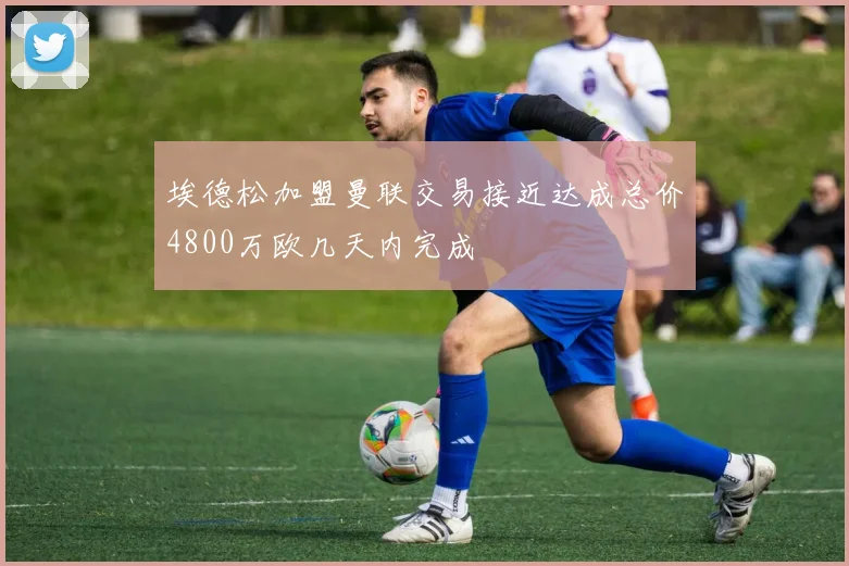 埃德松加盟曼联交易接近达成总价4800万欧几天内完成