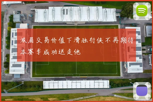 浓眉交易价值下滑独行侠不再期待本赛季成功送走他