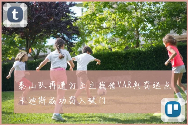 泰山队再遭打击主裁借VAR判罚送点卡迪斯成功罚入破门