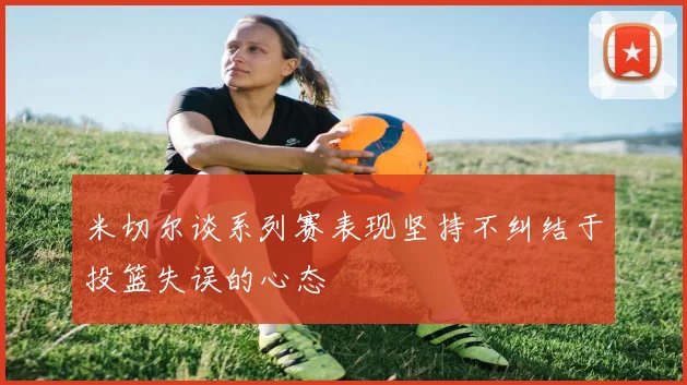 米切尔谈系列赛表现坚持不纠结于投篮失误的心态