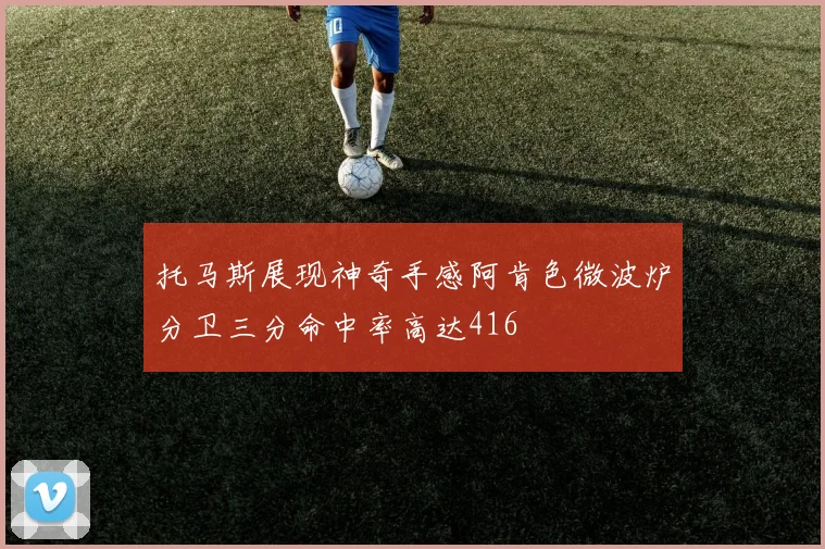 托马斯展现神奇手感阿肯色微波炉分卫三分命中率高达416
